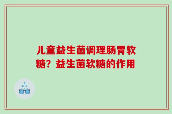 儿童益生菌调理肠胃软糖？益生菌软糖的作用