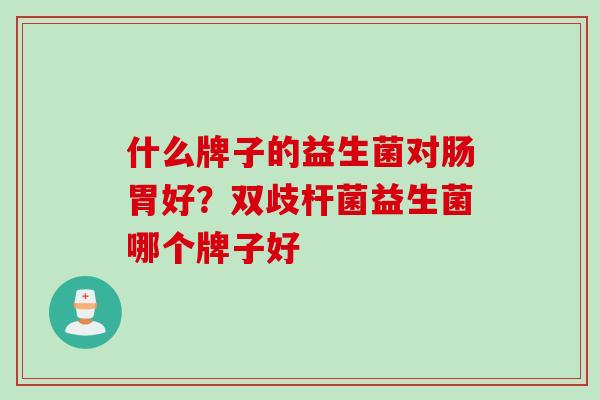 什么牌子的益生菌对肠胃好？双歧杆菌益生菌哪个牌子好