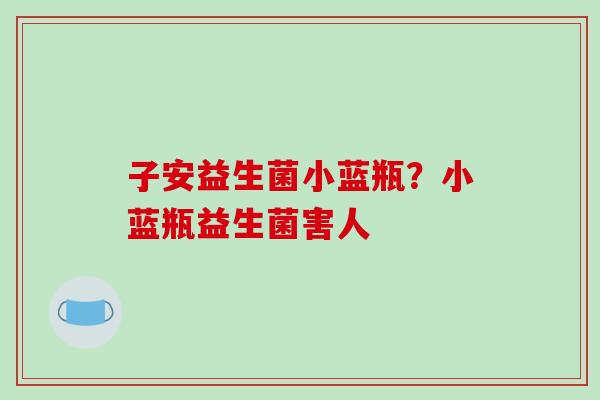子安益生菌小蓝瓶？小蓝瓶益生菌害人