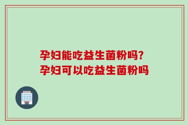 孕妇能吃益生菌粉吗？孕妇可以吃益生菌粉吗