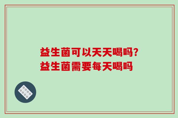 益生菌可以天天喝吗？益生菌需要每天喝吗