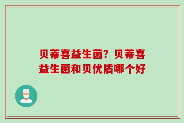 贝蒂喜益生菌？贝蒂喜益生菌和贝优盾哪个好