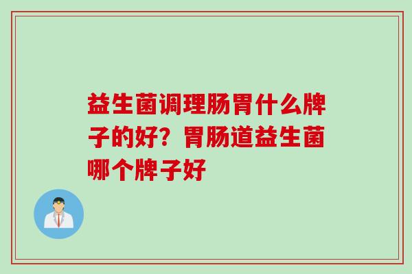 益生菌调理肠胃什么牌子的好？胃肠道益生菌哪个牌子好
