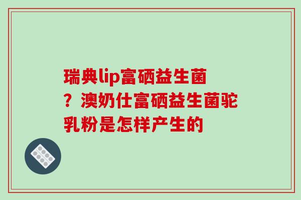 瑞典lip富硒益生菌？澳奶仕富硒益生菌驼乳粉是怎样产生的