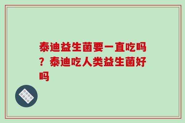 泰迪益生菌要一直吃吗？泰迪吃人类益生菌好吗