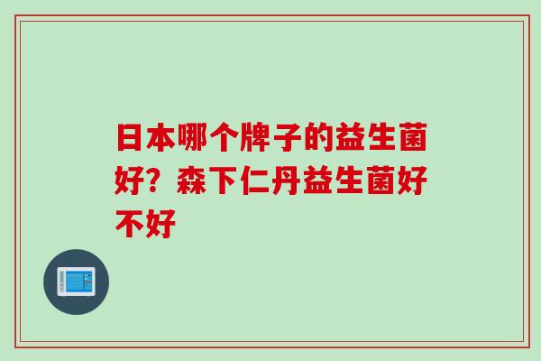 日本哪个牌子的益生菌好？森下仁丹益生菌好不好