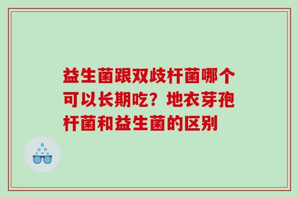 益生菌跟双歧杆菌哪个可以长期吃？地衣芽孢杆菌和益生菌的区别