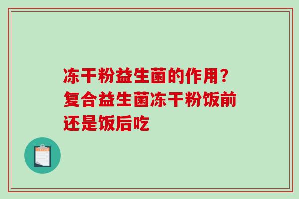 冻干粉益生菌的作用？复合益生菌冻干粉饭前还是饭后吃