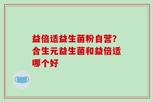 益倍适益生菌粉自营？合生元益生菌和益倍适哪个好