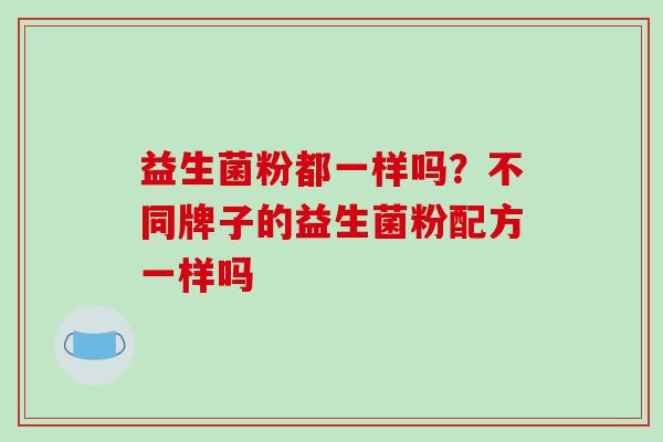 益生菌粉都一样吗？不同牌子的益生菌粉配方一样吗