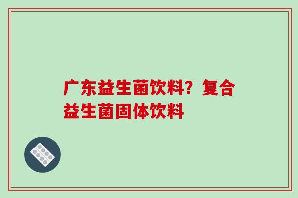 广东益生菌饮料？复合益生菌固体饮料