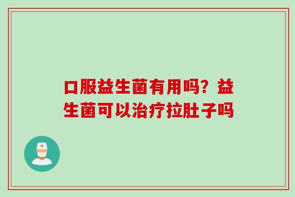 口服益生菌有用吗？益生菌可以治疗拉肚子吗