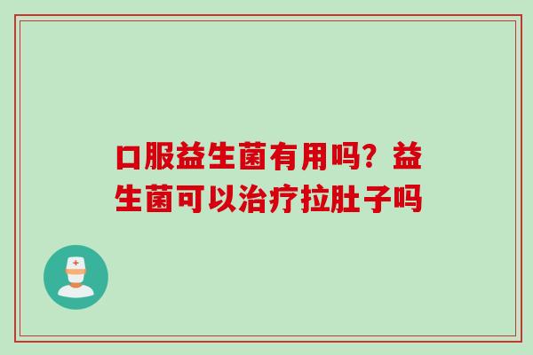 口服益生菌有用吗？益生菌可以拉肚子吗