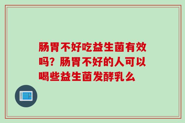 肠胃不好吃益生菌有效吗？肠胃不好的人可以喝些益生菌发酵乳么