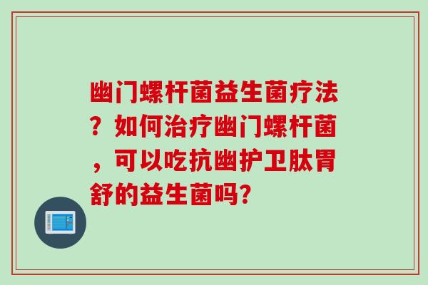 幽门螺杆菌益生菌疗法？如何幽门螺杆菌，可以吃抗幽护卫肽胃舒的益生菌吗？