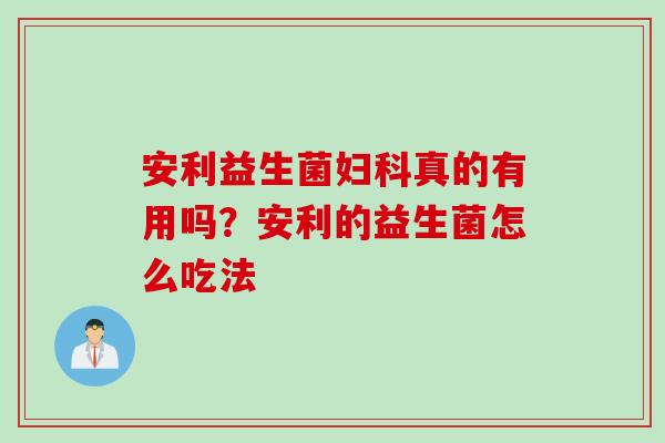 安利益生菌妇科真的有用吗？安利的益生菌怎么吃法