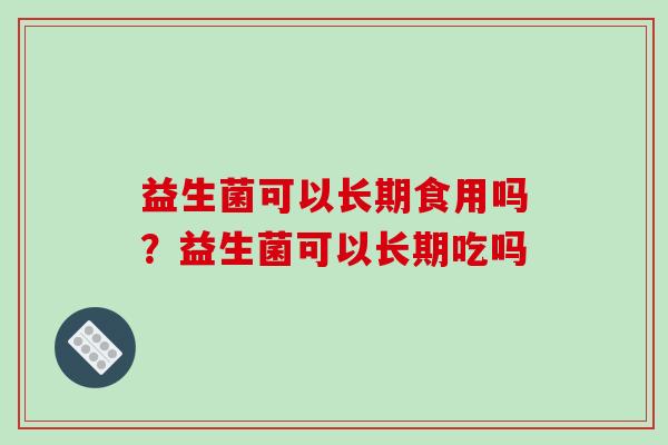 益生菌可以长期食用吗？益生菌可以长期吃吗