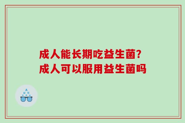 成人能长期吃益生菌？成人可以服用益生菌吗