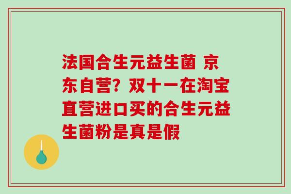 法国合生元益生菌 京东自营？双十一在淘宝直营进口买的合生元益生菌粉是真是假