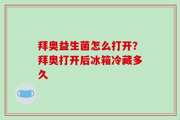 拜奥益生菌怎么打开？拜奥打开后冰箱冷藏多久