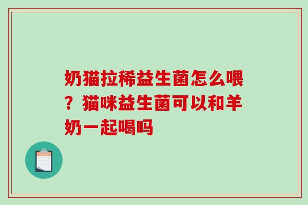 奶猫拉稀益生菌怎么喂？猫咪益生菌可以和羊奶一起喝吗