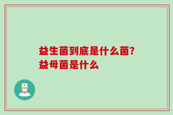 益生菌到底是什么菌？益母菌是什么