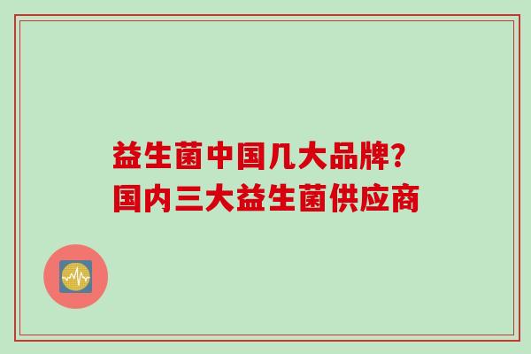 益生菌中国几大品牌？国内三大益生菌供应商