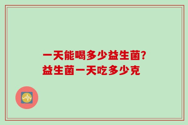 一天能喝多少益生菌？益生菌一天吃多少克