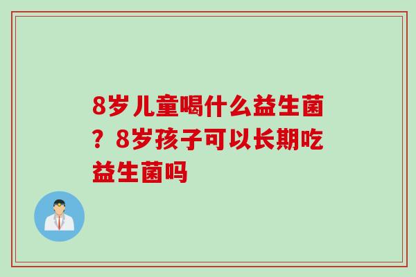 8岁儿童喝什么益生菌？8岁孩子可以长期吃益生菌吗