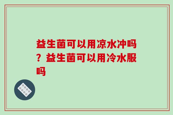 益生菌可以用凉水冲吗？益生菌可以用冷水服吗