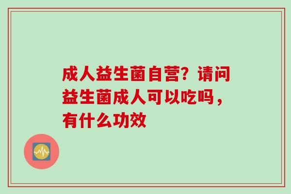 成人益生菌自营？请问益生菌成人可以吃吗，有什么功效