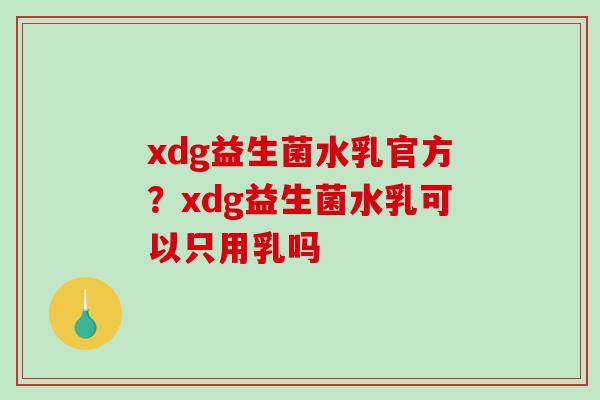 xdg益生菌水乳官方？xdg益生菌水乳可以只用乳吗