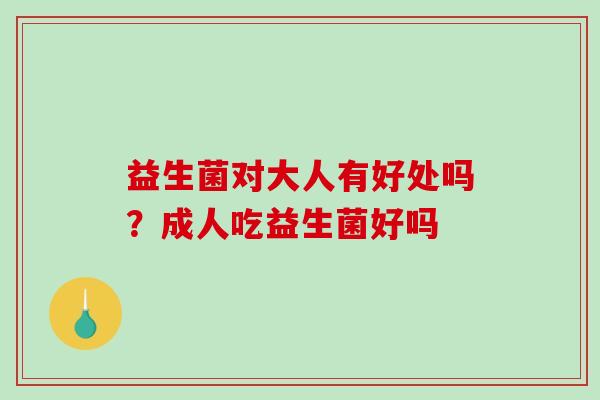 益生菌对大人有好处吗？成人吃益生菌好吗