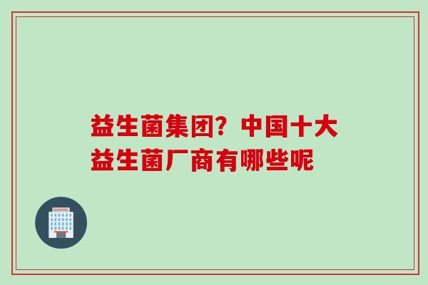 益生菌集团？中国十大益生菌厂商有哪些呢