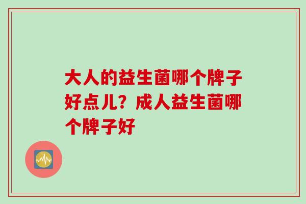 大人的益生菌哪个牌子好点儿？成人益生菌哪个牌子好