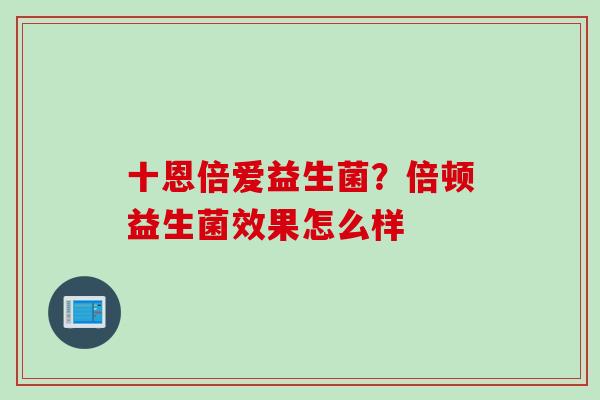 十恩倍爱益生菌？倍顿益生菌效果怎么样