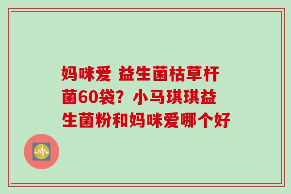 妈咪爱 益生菌枯草杆菌60袋？小马琪琪益生菌粉和妈咪爱哪个好