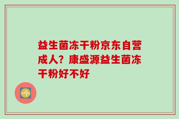 益生菌冻干粉京东自营成人？康盛源益生菌冻干粉好不好