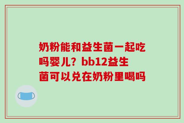 奶粉能和益生菌一起吃吗婴儿？bb12益生菌可以兑在奶粉里喝吗