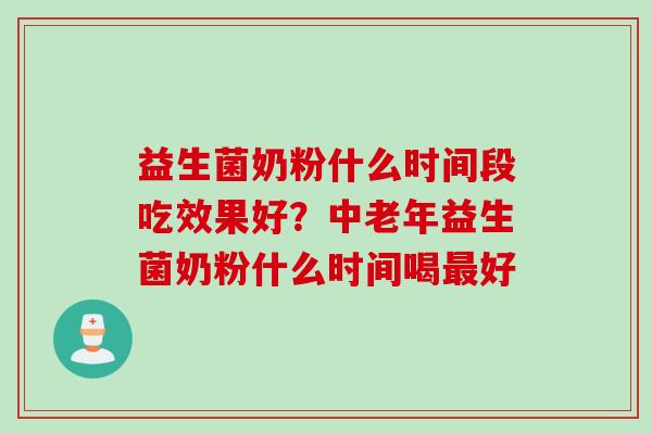 益生菌奶粉什么时间段吃效果好？中老年益生菌奶粉什么时间喝好