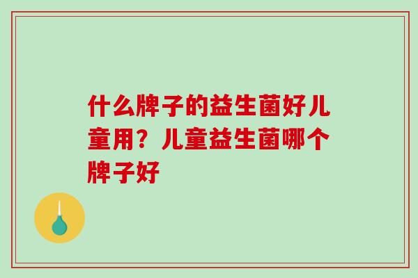 什么牌子的益生菌好儿童用？儿童益生菌哪个牌子好