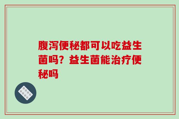 腹泻便秘都可以吃益生菌吗？益生菌能治疗便秘吗