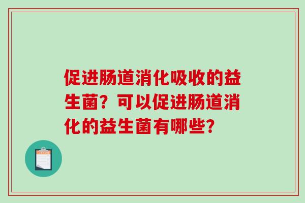 促进肠道消化吸收的益生菌？可以促进肠道消化的益生菌有哪些？