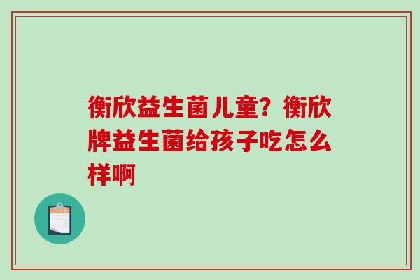 衡欣益生菌儿童？衡欣牌益生菌给孩子吃怎么样啊