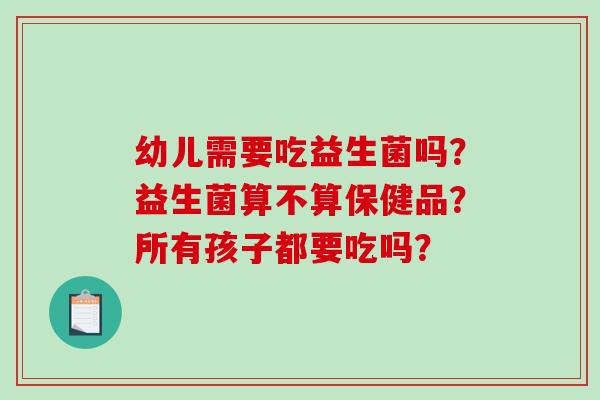 幼儿需要吃益生菌吗？益生菌算不算保健品？所有孩子都要吃吗？