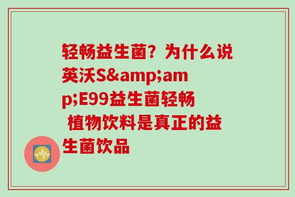 轻畅益生菌？为什么说英沃S&amp;E99益生菌轻畅 植物饮料是真正的益生菌饮品