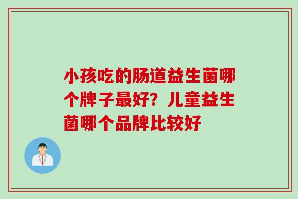 小孩吃的肠道益生菌哪个牌子最好？儿童益生菌哪个品牌比较好