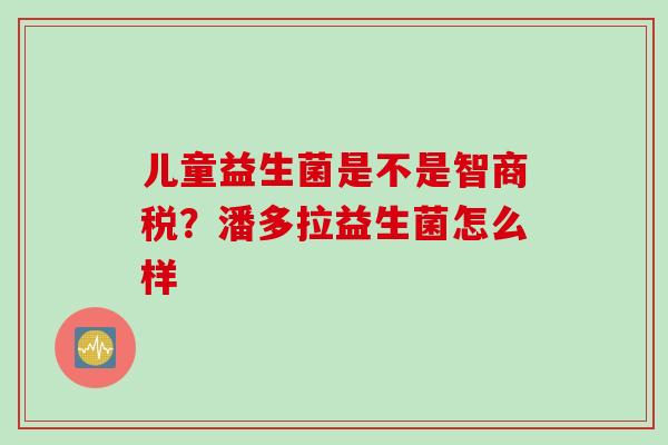 儿童益生菌是不是智商税？潘多拉益生菌怎么样