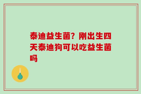 泰迪益生菌？刚出生四天泰迪狗可以吃益生菌吗