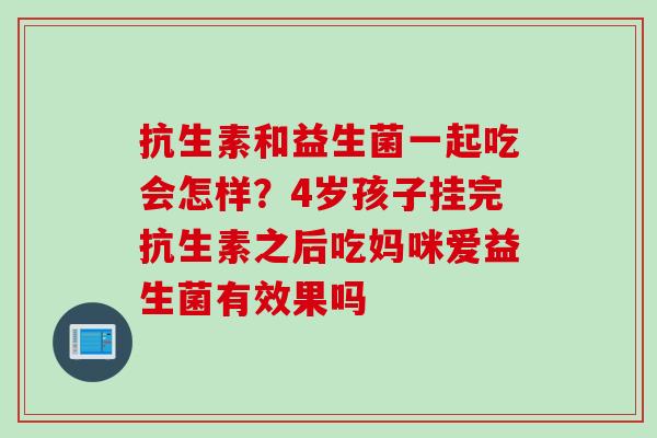 抗生素和益生菌一起吃会怎样？4岁孩子挂完抗生素之后吃妈咪爱益生菌有效果吗